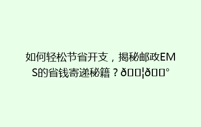如何轻松节省开支，揭秘邮政EMS的省钱寄递秘籍？📦💰