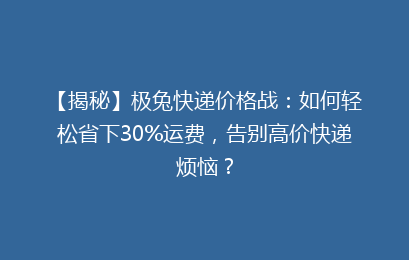 【揭秘】极兔快递价格战：如何轻松省下30%运费，告别高价快递烦恼？