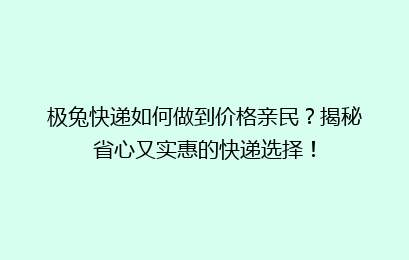 极兔快递如何做到价格亲民？揭秘省心又实惠的快递选择！