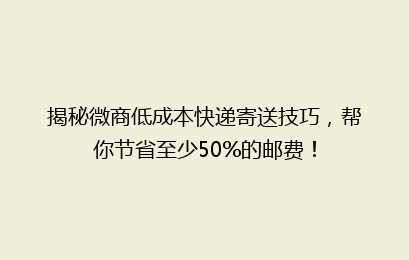 揭秘微商低成本快递寄送技巧，帮你节省至少50%的邮费！