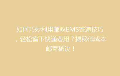 如何巧妙利用邮政EMS寄递技巧，轻松省下快递费用？揭秘低成本邮寄秘诀！