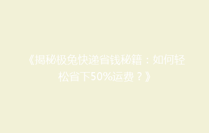 《揭秘极兔快递省钱秘籍：如何轻松省下50%运费？》