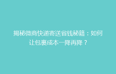 揭秘微商快递寄送省钱秘籍：如何让包裹成本一降再降？