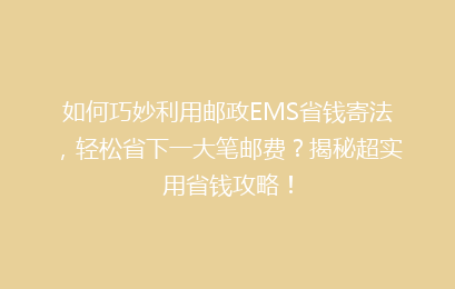 如何巧妙利用邮政EMS省钱寄法，轻松省下一大笔邮费？揭秘超实用省钱攻略！