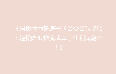 《揭秘微商快递寄送省心省钱攻略：轻松降低物流成本，让利润翻倍！》