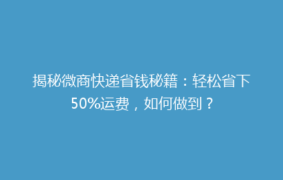 揭秘微商快递省钱秘籍：轻松省下50%运费，如何做到？