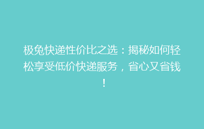 极兔快递性价比之选：揭秘如何轻松享受低价快递服务，省心又省钱！