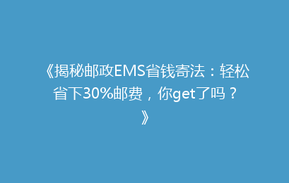 《揭秘邮政EMS省钱寄法：轻松省下30%邮费，你get了吗？》