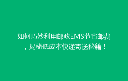 如何巧妙利用邮政EMS节省邮费，揭秘低成本快递寄送秘籍！