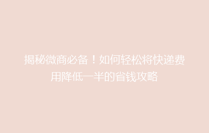 揭秘微商必备！如何轻松将快递费用降低一半的省钱攻略