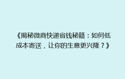 《揭秘微商快递省钱秘籍：如何低成本寄送，让你的生意更兴隆？》