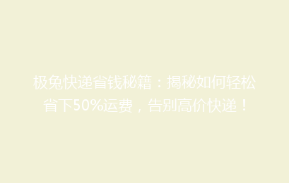 极兔快递省钱秘籍：揭秘如何轻松省下50%运费，告别高价快递！