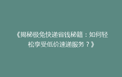 《揭秘极兔快递省钱秘籍：如何轻松享受低价速递服务？》