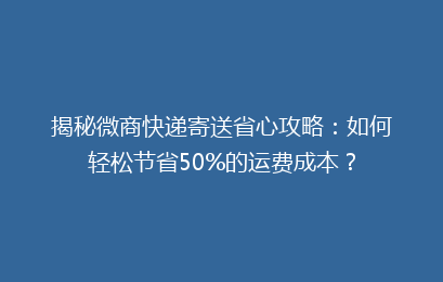 揭秘微商快递寄送省心攻略：如何轻松节省50%的运费成本？