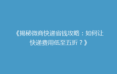 《揭秘微商快递省钱攻略：如何让快递费用低至五折？》