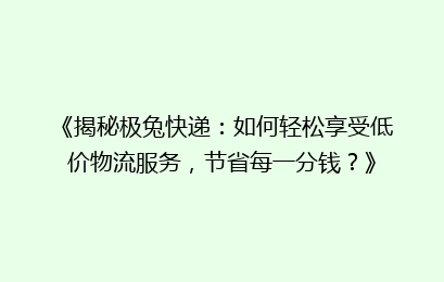 《揭秘极兔快递：如何轻松享受低价物流服务，节省每一分钱？》