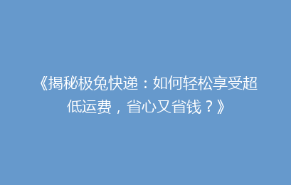 《揭秘极兔快递：如何轻松享受超低运费，省心又省钱？》