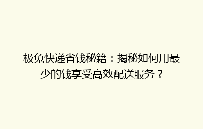 极兔快递省钱秘籍：揭秘如何用最少的钱享受高效配送服务？