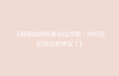 《揭秘微商快递省钱攻略：如何轻松寄送更便宜？》