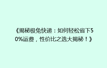 《揭秘极兔快递：如何轻松省下50%运费，性价比之选大揭秘！》