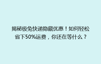 揭秘极兔快递隐藏优惠!如何轻松省下50%运费,你还在等什么?