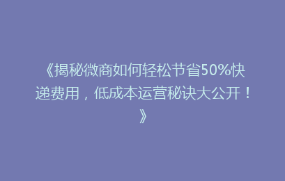 《揭秘微商如何轻松节省50%快递费用,低成本运营秘诀大公开!》