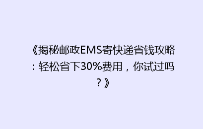 《揭秘邮政EMS寄快递省钱攻略：轻松省下30%费用，你试过吗？》