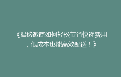 《揭秘微商如何轻松节省快递费用，低成本也能高效配送！》