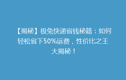 【揭秘】极兔快递省钱秘籍:如何轻松省下50%运费,性价比之王大揭秘!