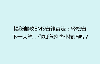 揭秘邮政EMS省钱寄法：轻松省下一大笔，你知道这些小技巧吗？