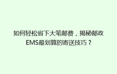 如何轻松省下大笔邮费，揭秘邮政EMS最划算的寄送技巧？