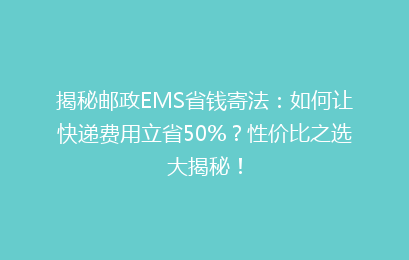 揭秘邮政EMS省钱寄法：如何让快递费用立省50%？性价比之选大揭秘！