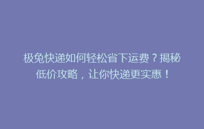 极兔快递如何轻松省下运费？揭秘低价攻略，让你快递更实惠！