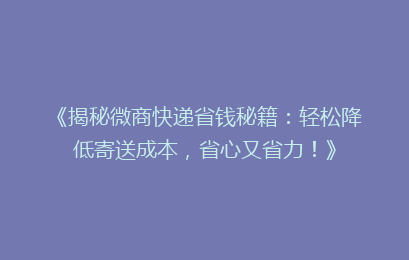 《揭秘微商快递省钱秘籍：轻松降低寄送成本，省心又省力！》