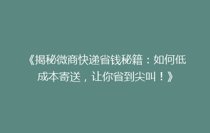 《揭秘微商快递省钱秘籍：如何低成本寄送，让你省到尖叫！》