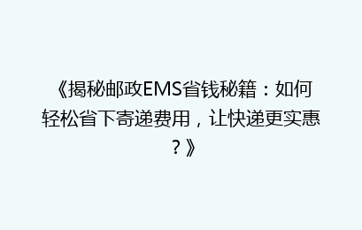 《揭秘邮政EMS省钱秘籍：如何轻松省下寄递费用，让快递更实惠？》