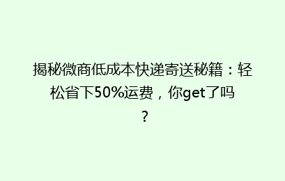 揭秘微商低成本快递寄送秘籍:轻松省下50%运费,你get了吗?