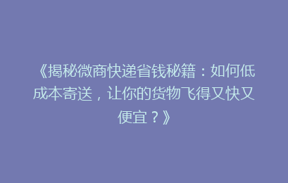 《揭秘微商快递省钱秘籍：如何低成本寄送，让你的货物飞得又快又便宜？》