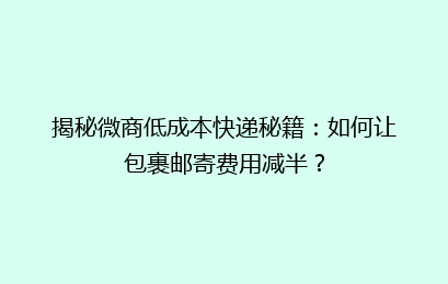 揭秘微商低成本快递秘籍：如何让包裹邮寄费用减半？