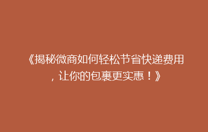 《揭秘微商如何轻松节省快递费用，让你的包裹更实惠！》