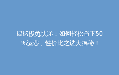 揭秘极兔快递：如何轻松省下50%运费，性价比之选大揭秘！