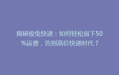 揭秘极兔快递:如何轻松省下50%运费,告别高价快递时代?