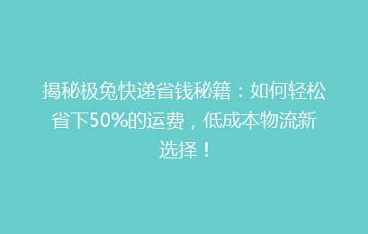 揭秘极兔快递省钱秘籍：如何轻松省下50%的运费，低成本物流新选择！