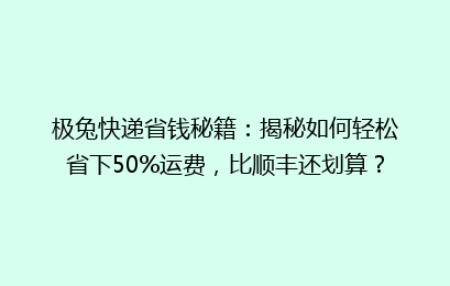 极兔快递省钱秘籍：揭秘如何轻松省下50%运费，比顺丰还划算？