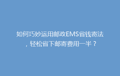 如何巧妙运用邮政EMS省钱寄法，轻松省下邮寄费用一半？