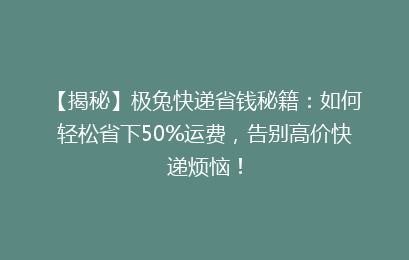 【揭秘】极兔快递省钱秘籍：如何轻松省下50%运费，告别高价快递烦恼！
