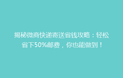 揭秘微商快递寄送省钱攻略:轻松省下50%邮费,你也能做到!