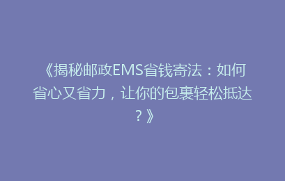 《揭秘邮政EMS省钱寄法：如何省心又省力，让你的包裹轻松抵达？》