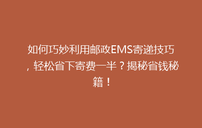 如何巧妙利用邮政EMS寄递技巧，轻松省下寄费一半？揭秘省钱秘籍！