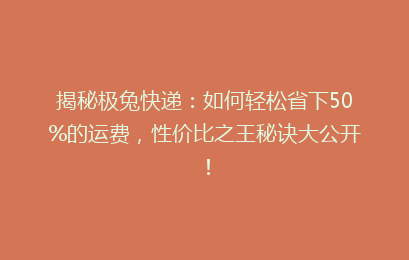 揭秘极兔快递：如何轻松省下50%的运费，性价比之王秘诀大公开！
